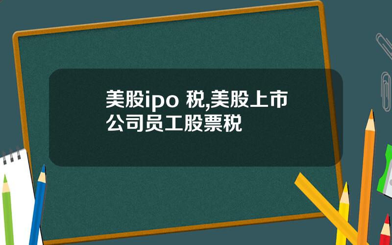 美股ipo 税,美股上市公司员工股票税